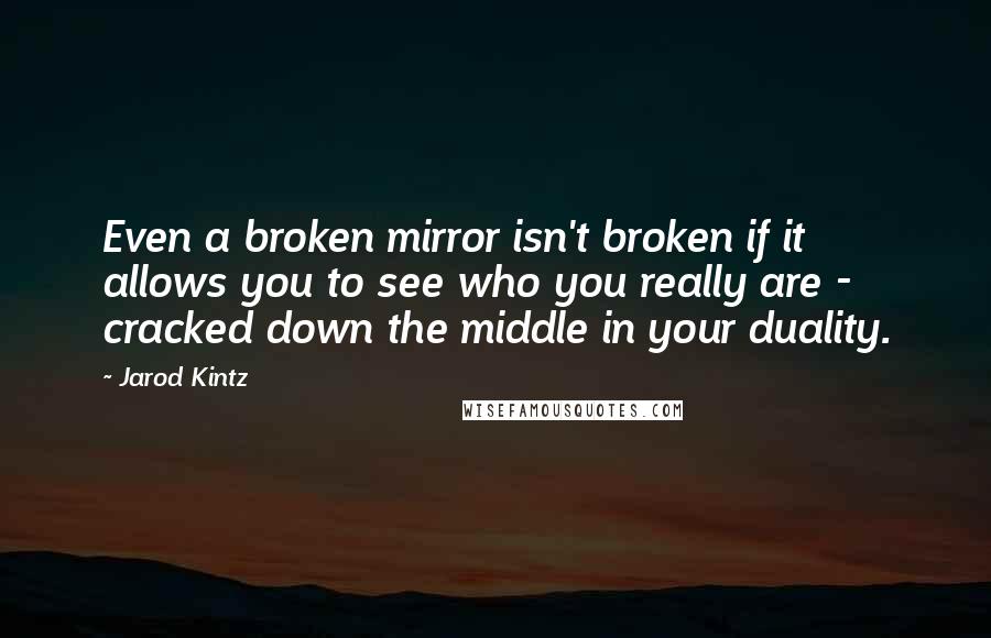 Jarod Kintz Quotes: Even a broken mirror isn't broken if it allows you to see who you really are - cracked down the middle in your duality.