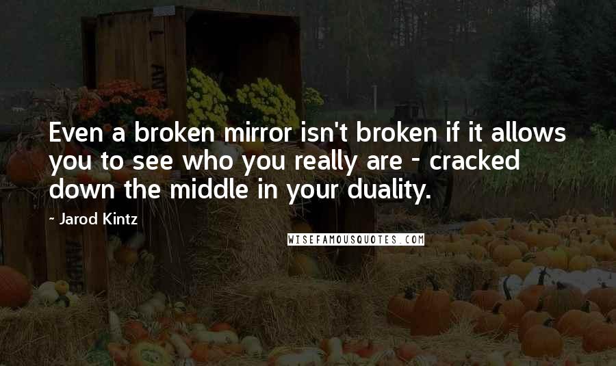 Jarod Kintz Quotes: Even a broken mirror isn't broken if it allows you to see who you really are - cracked down the middle in your duality.