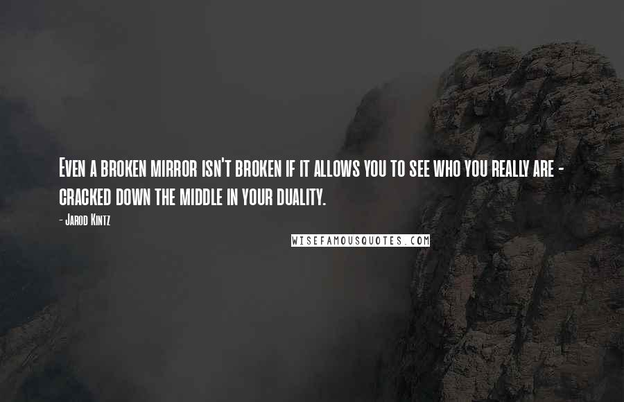 Jarod Kintz Quotes: Even a broken mirror isn't broken if it allows you to see who you really are - cracked down the middle in your duality.