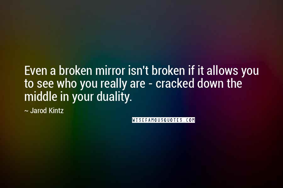 Jarod Kintz Quotes: Even a broken mirror isn't broken if it allows you to see who you really are - cracked down the middle in your duality.