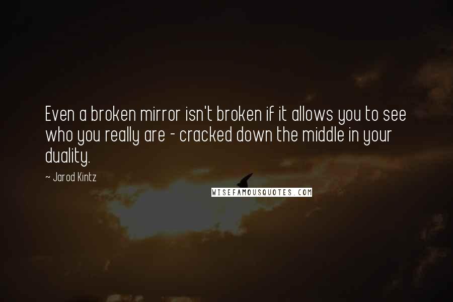 Jarod Kintz Quotes: Even a broken mirror isn't broken if it allows you to see who you really are - cracked down the middle in your duality.