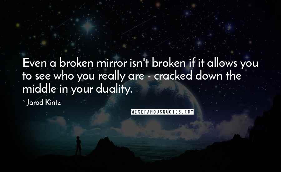 Jarod Kintz Quotes: Even a broken mirror isn't broken if it allows you to see who you really are - cracked down the middle in your duality.