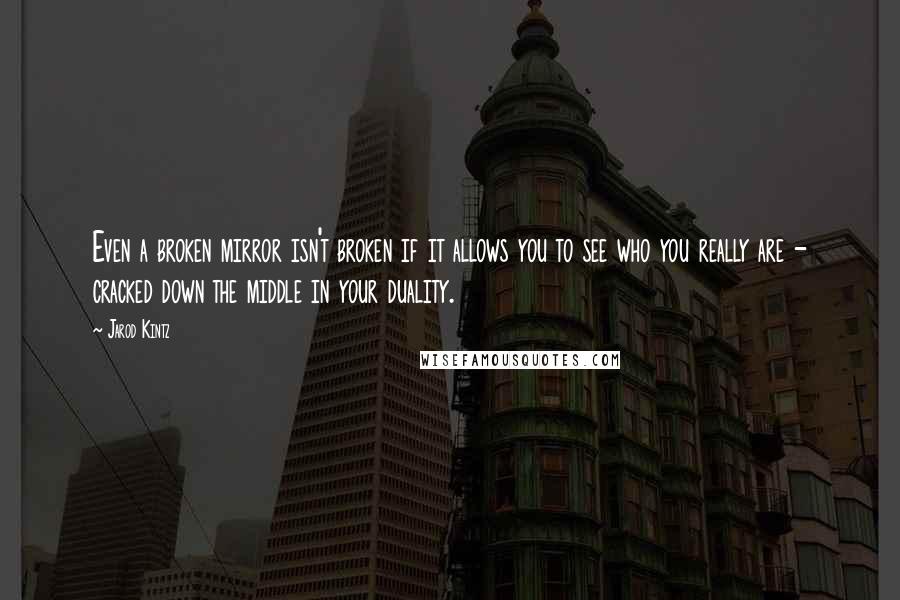 Jarod Kintz Quotes: Even a broken mirror isn't broken if it allows you to see who you really are - cracked down the middle in your duality.