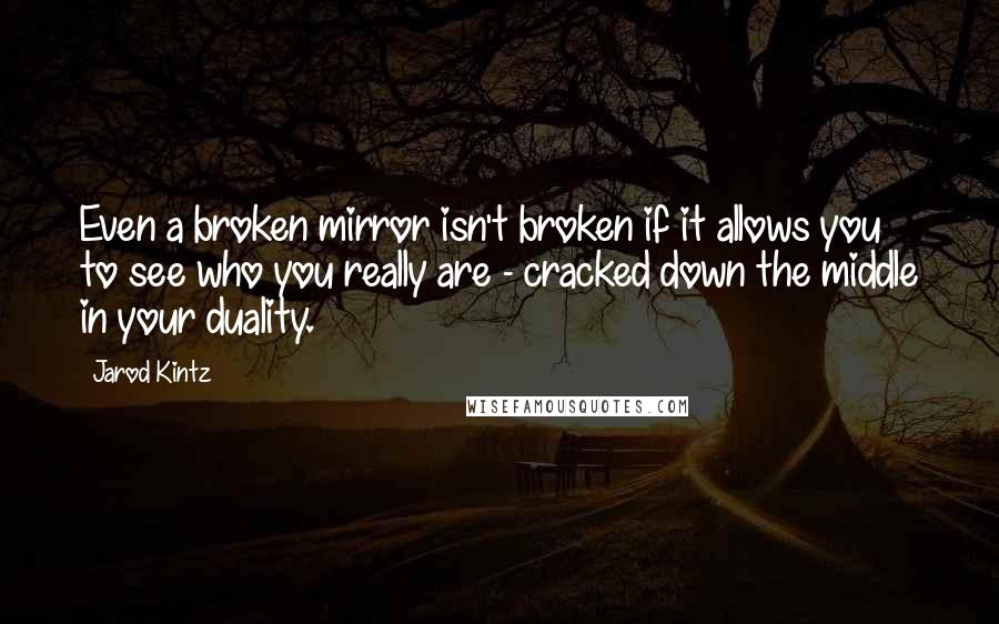 Jarod Kintz Quotes: Even a broken mirror isn't broken if it allows you to see who you really are - cracked down the middle in your duality.