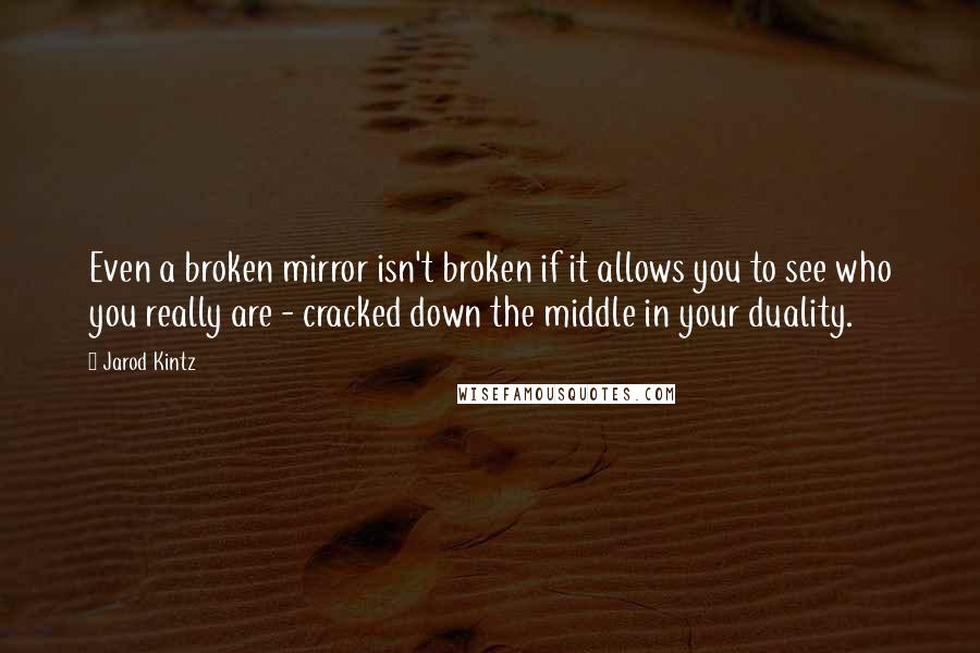 Jarod Kintz Quotes: Even a broken mirror isn't broken if it allows you to see who you really are - cracked down the middle in your duality.