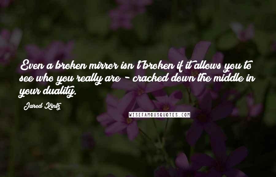 Jarod Kintz Quotes: Even a broken mirror isn't broken if it allows you to see who you really are - cracked down the middle in your duality.