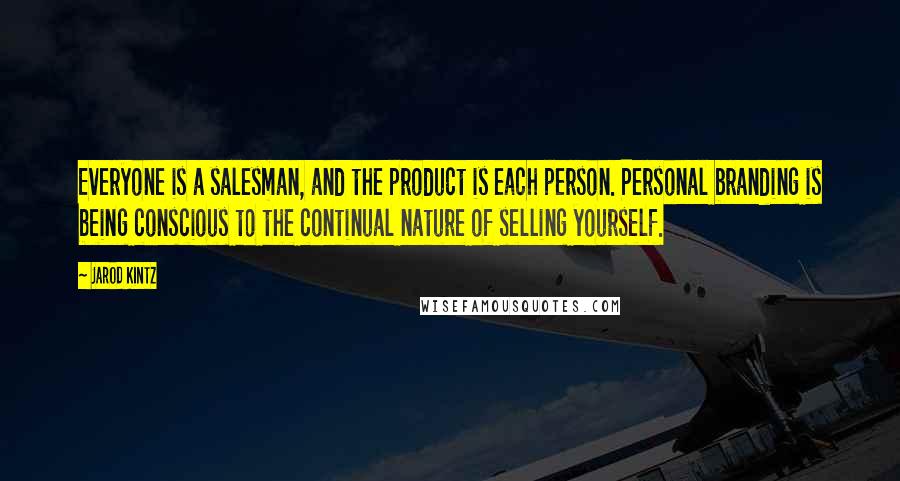 Jarod Kintz Quotes: Everyone is a salesman, and the product is each person. Personal branding is being conscious to the continual nature of selling yourself.
