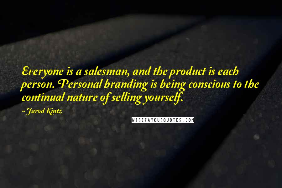 Jarod Kintz Quotes: Everyone is a salesman, and the product is each person. Personal branding is being conscious to the continual nature of selling yourself.