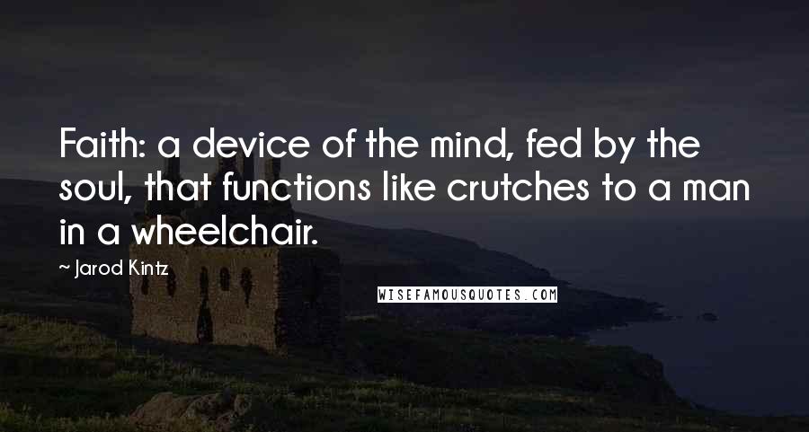 Jarod Kintz Quotes: Faith: a device of the mind, fed by the soul, that functions like crutches to a man in a wheelchair.