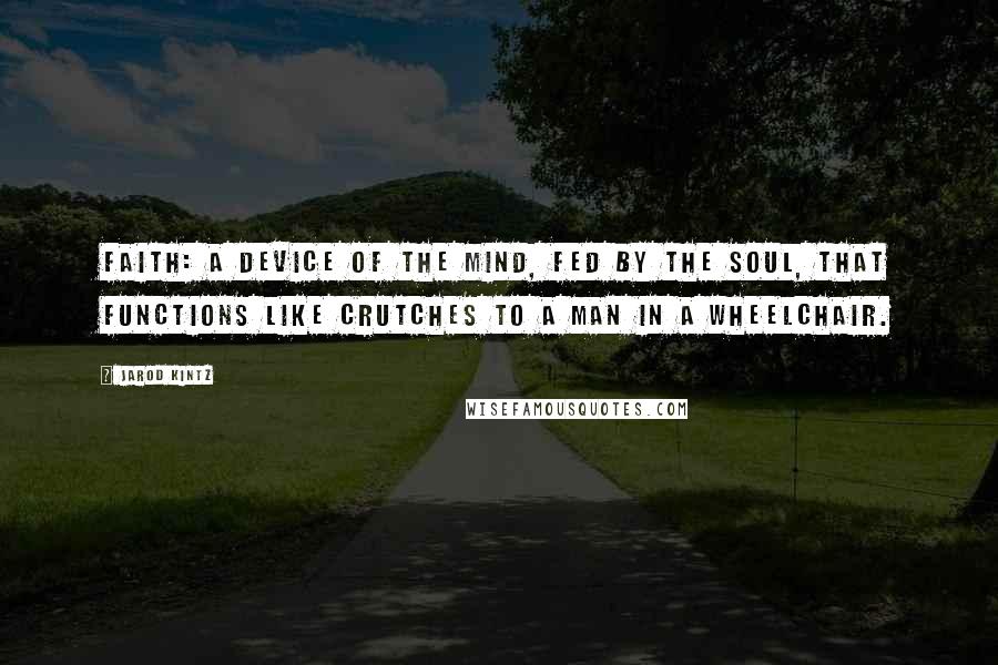 Jarod Kintz Quotes: Faith: a device of the mind, fed by the soul, that functions like crutches to a man in a wheelchair.