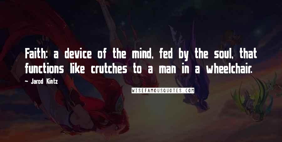 Jarod Kintz Quotes: Faith: a device of the mind, fed by the soul, that functions like crutches to a man in a wheelchair.