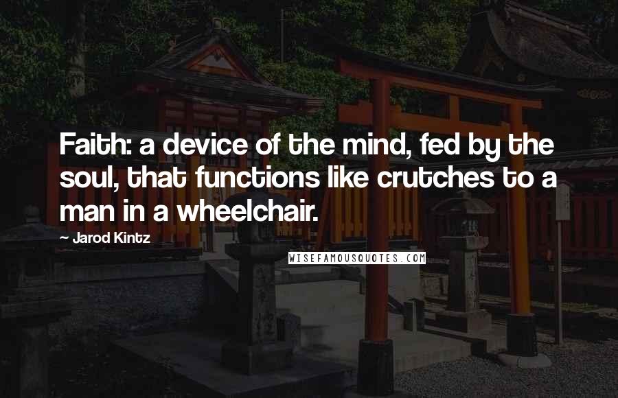 Jarod Kintz Quotes: Faith: a device of the mind, fed by the soul, that functions like crutches to a man in a wheelchair.