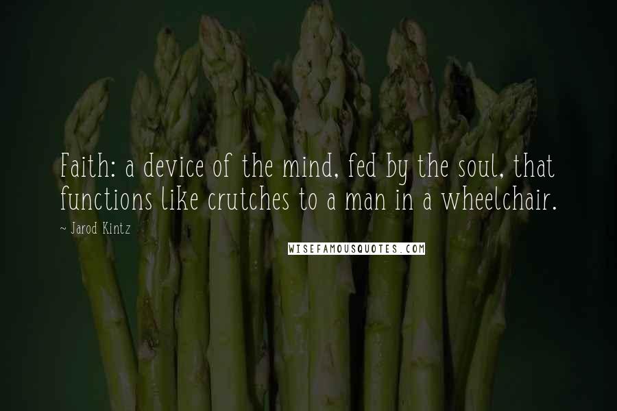 Jarod Kintz Quotes: Faith: a device of the mind, fed by the soul, that functions like crutches to a man in a wheelchair.