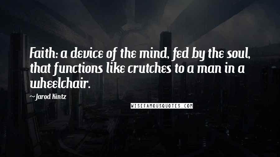 Jarod Kintz Quotes: Faith: a device of the mind, fed by the soul, that functions like crutches to a man in a wheelchair.