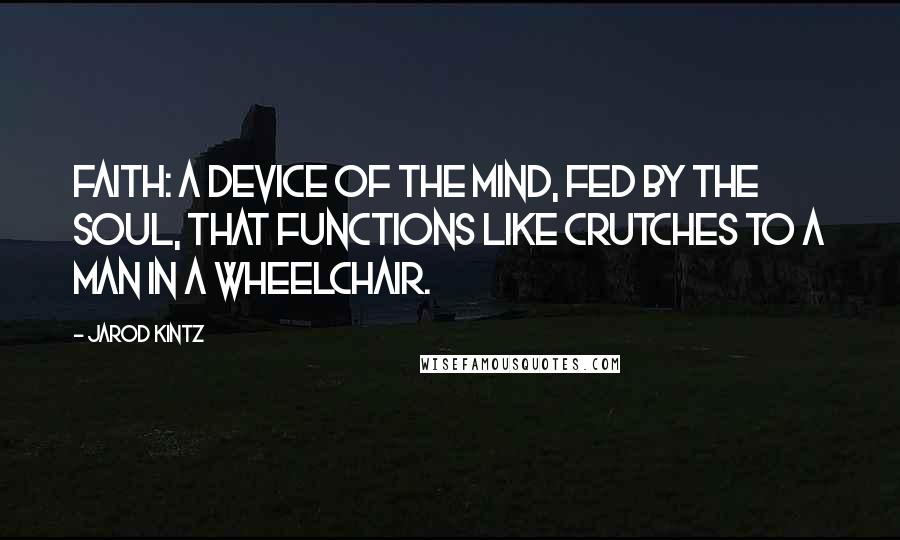 Jarod Kintz Quotes: Faith: a device of the mind, fed by the soul, that functions like crutches to a man in a wheelchair.