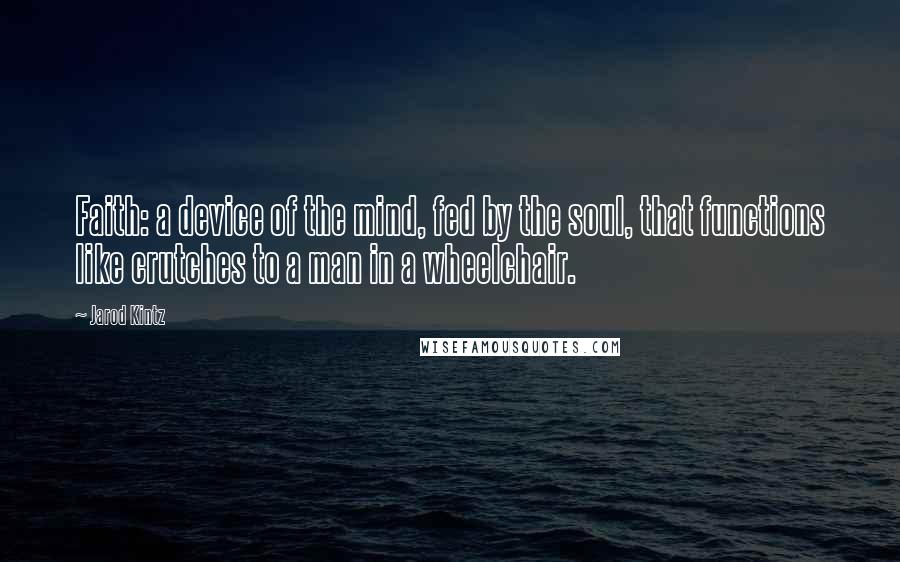 Jarod Kintz Quotes: Faith: a device of the mind, fed by the soul, that functions like crutches to a man in a wheelchair.