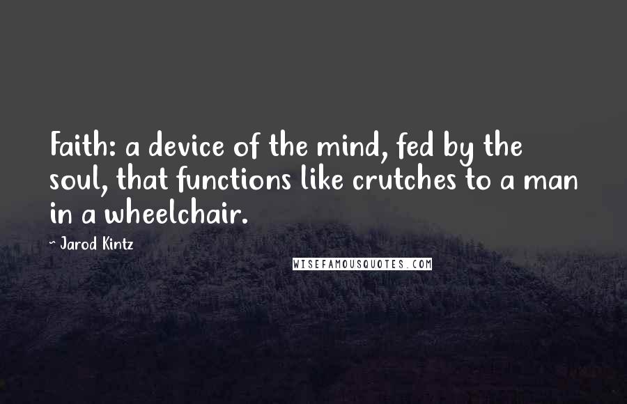 Jarod Kintz Quotes: Faith: a device of the mind, fed by the soul, that functions like crutches to a man in a wheelchair.