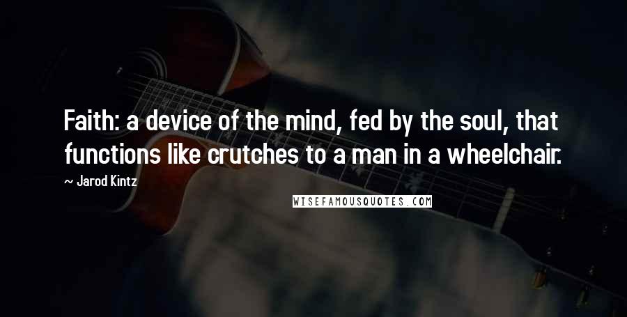 Jarod Kintz Quotes: Faith: a device of the mind, fed by the soul, that functions like crutches to a man in a wheelchair.