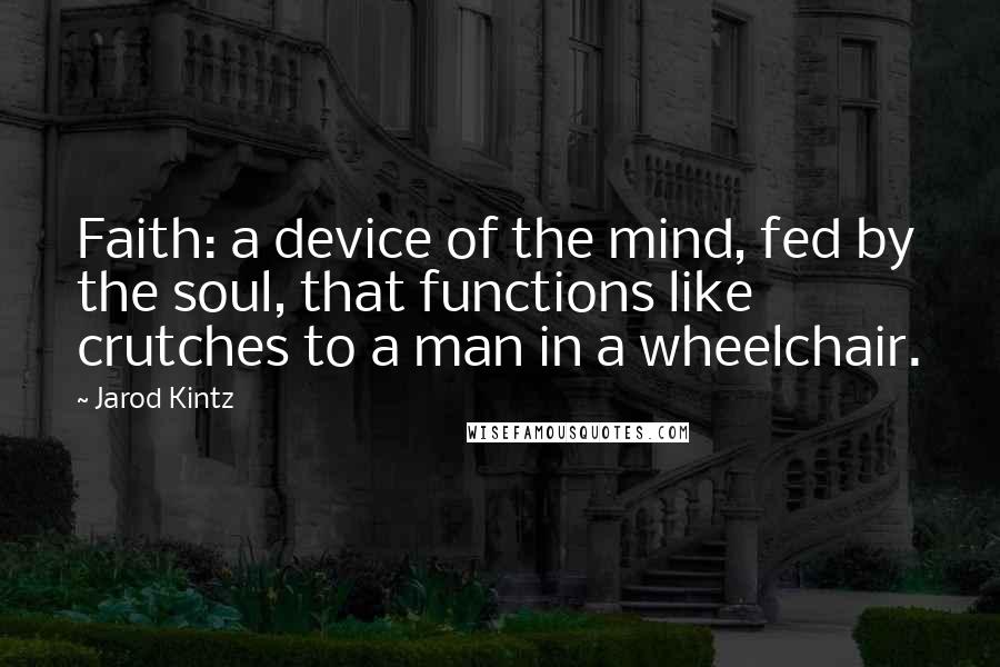 Jarod Kintz Quotes: Faith: a device of the mind, fed by the soul, that functions like crutches to a man in a wheelchair.