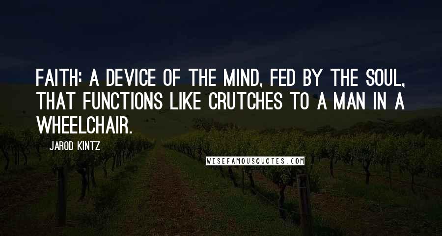 Jarod Kintz Quotes: Faith: a device of the mind, fed by the soul, that functions like crutches to a man in a wheelchair.