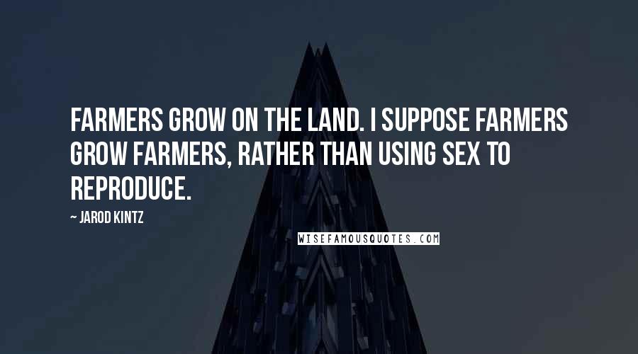 Jarod Kintz Quotes: Farmers grow on the land. I suppose farmers grow farmers, rather than using sex to reproduce.