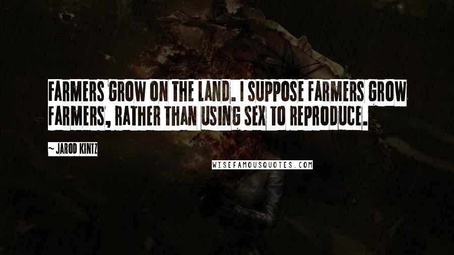 Jarod Kintz Quotes: Farmers grow on the land. I suppose farmers grow farmers, rather than using sex to reproduce.