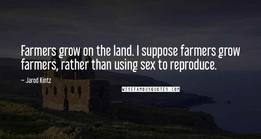 Jarod Kintz Quotes: Farmers grow on the land. I suppose farmers grow farmers, rather than using sex to reproduce.