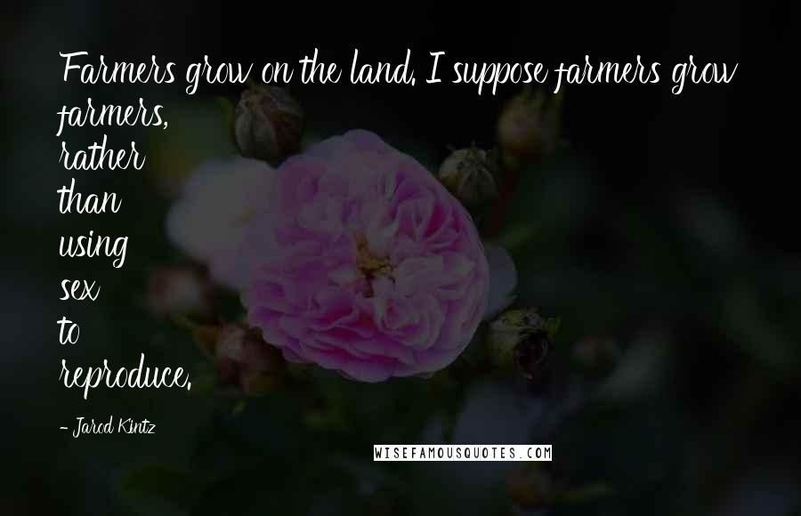 Jarod Kintz Quotes: Farmers grow on the land. I suppose farmers grow farmers, rather than using sex to reproduce.