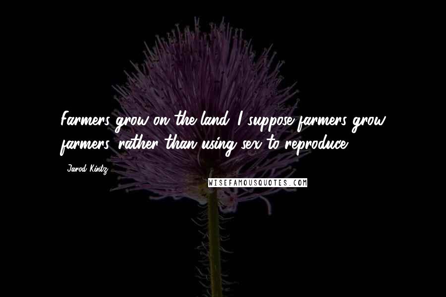 Jarod Kintz Quotes: Farmers grow on the land. I suppose farmers grow farmers, rather than using sex to reproduce.