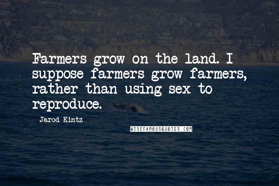 Jarod Kintz Quotes: Farmers grow on the land. I suppose farmers grow farmers, rather than using sex to reproduce.