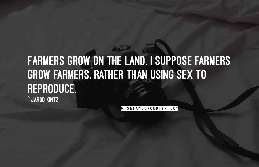 Jarod Kintz Quotes: Farmers grow on the land. I suppose farmers grow farmers, rather than using sex to reproduce.