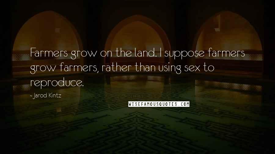 Jarod Kintz Quotes: Farmers grow on the land. I suppose farmers grow farmers, rather than using sex to reproduce.