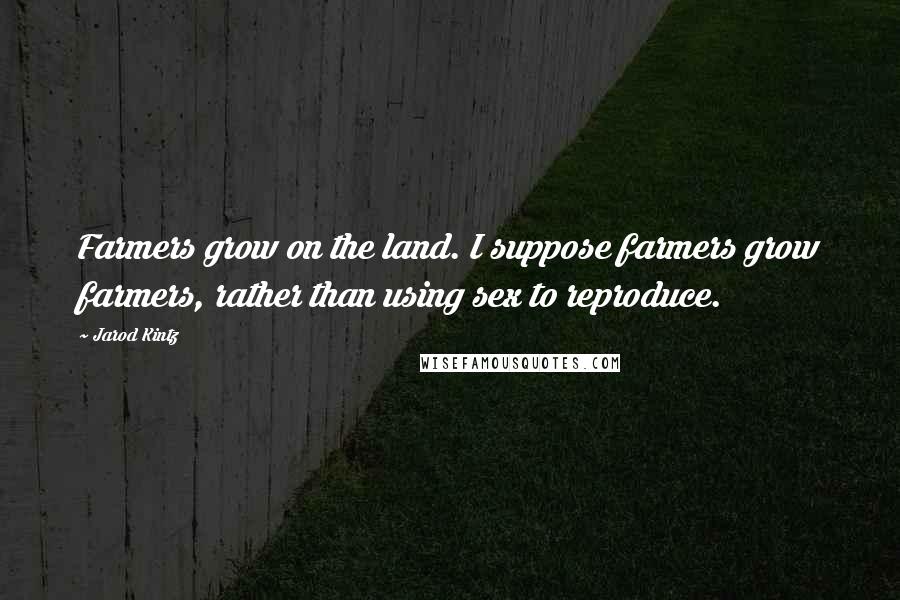 Jarod Kintz Quotes: Farmers grow on the land. I suppose farmers grow farmers, rather than using sex to reproduce.