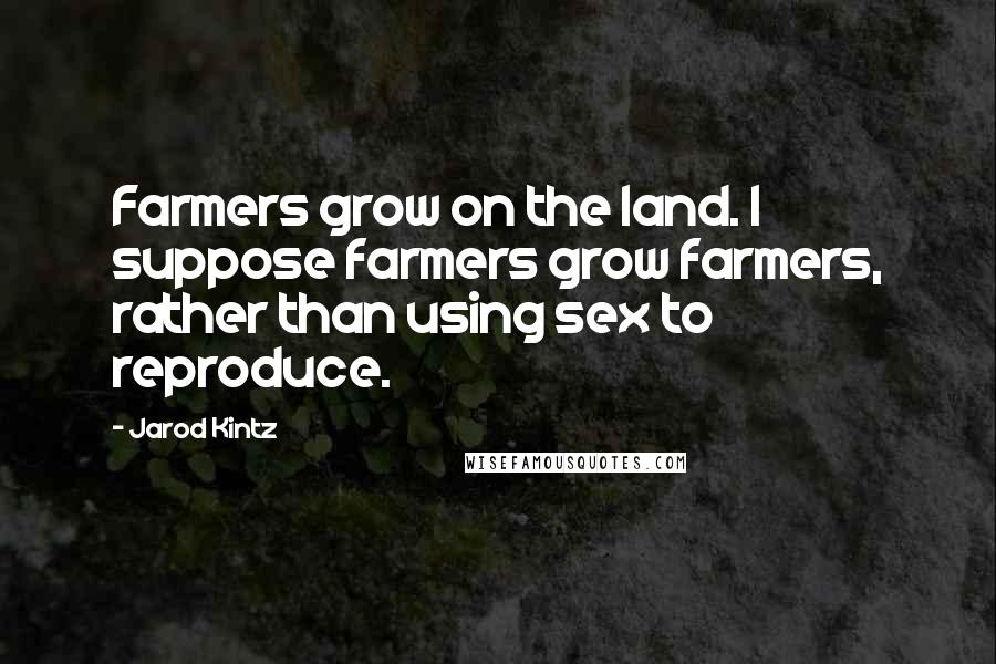 Jarod Kintz Quotes: Farmers grow on the land. I suppose farmers grow farmers, rather than using sex to reproduce.