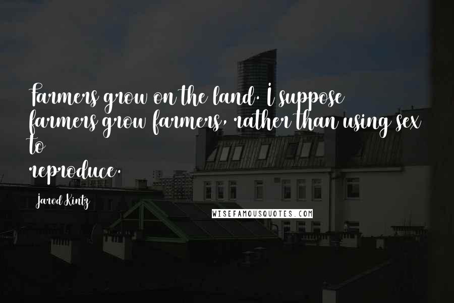 Jarod Kintz Quotes: Farmers grow on the land. I suppose farmers grow farmers, rather than using sex to reproduce.