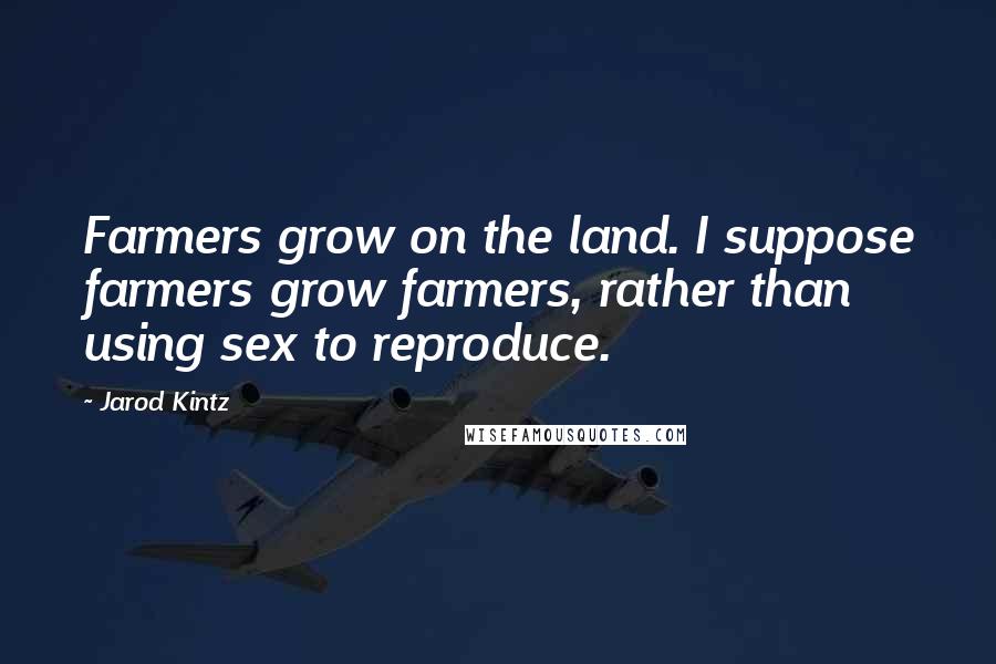 Jarod Kintz Quotes: Farmers grow on the land. I suppose farmers grow farmers, rather than using sex to reproduce.