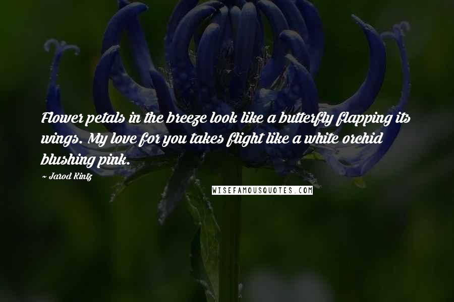 Jarod Kintz Quotes: Flower petals in the breeze look like a butterfly flapping its wings. My love for you takes flight like a white orchid blushing pink.