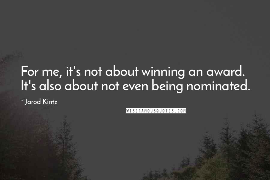 Jarod Kintz Quotes: For me, it's not about winning an award. It's also about not even being nominated.