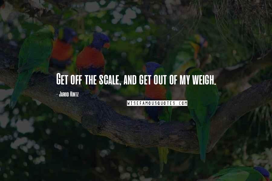 Jarod Kintz Quotes: Get off the scale, and get out of my weigh.