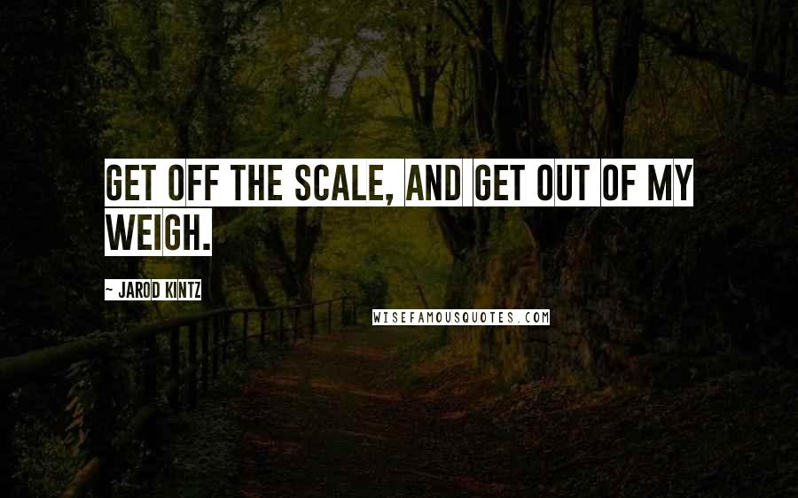 Jarod Kintz Quotes: Get off the scale, and get out of my weigh.