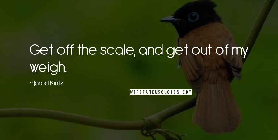 Jarod Kintz Quotes: Get off the scale, and get out of my weigh.