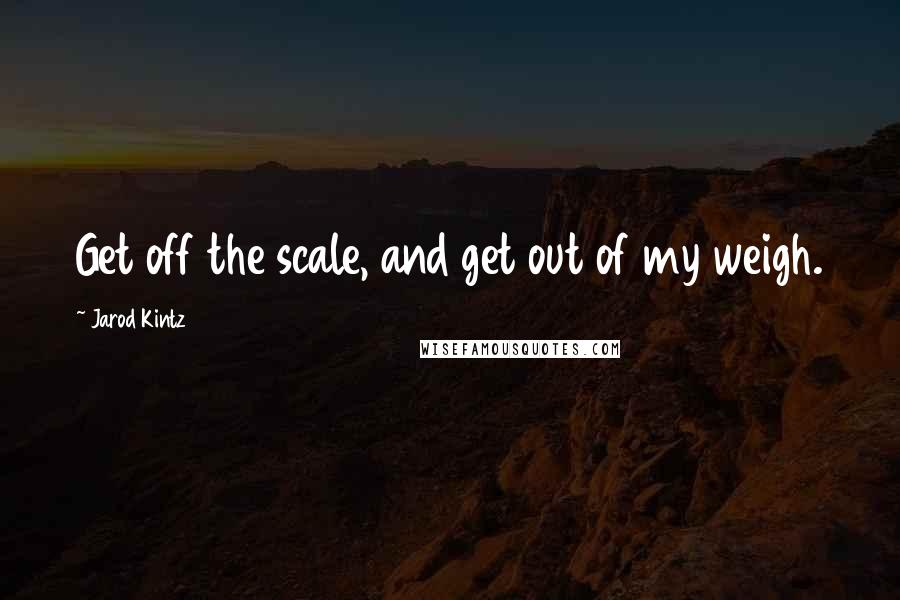 Jarod Kintz Quotes: Get off the scale, and get out of my weigh.