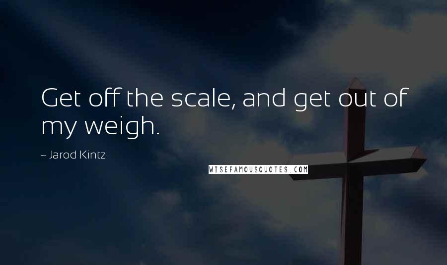 Jarod Kintz Quotes: Get off the scale, and get out of my weigh.