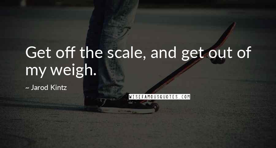 Jarod Kintz Quotes: Get off the scale, and get out of my weigh.