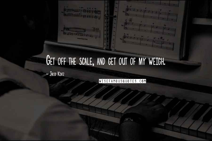 Jarod Kintz Quotes: Get off the scale, and get out of my weigh.