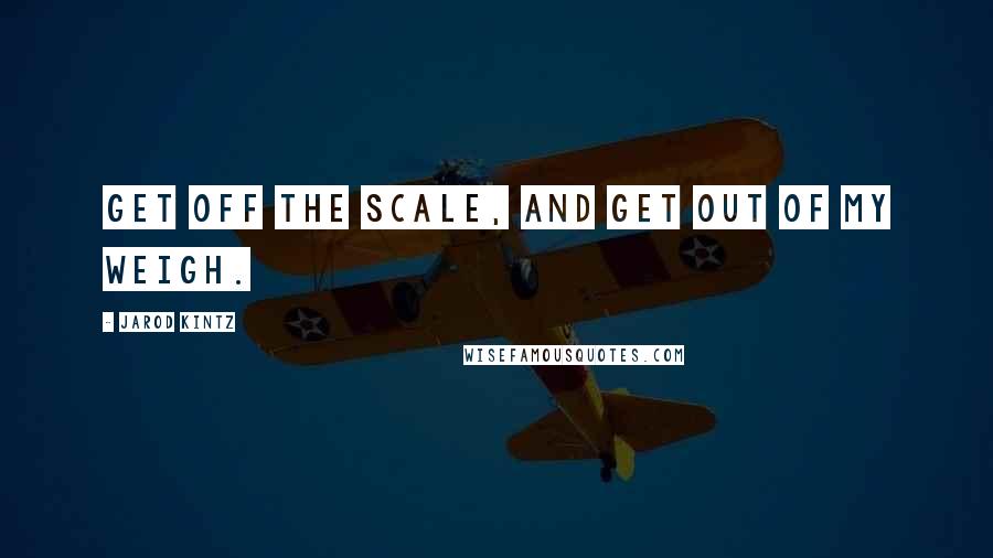 Jarod Kintz Quotes: Get off the scale, and get out of my weigh.