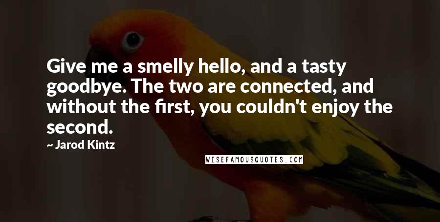 Jarod Kintz Quotes: Give me a smelly hello, and a tasty goodbye. The two are connected, and without the first, you couldn't enjoy the second.