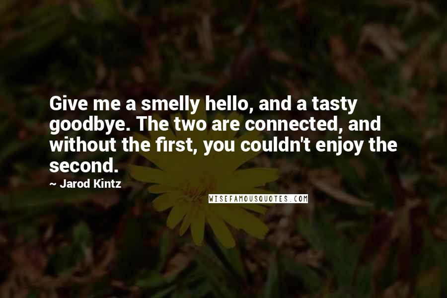 Jarod Kintz Quotes: Give me a smelly hello, and a tasty goodbye. The two are connected, and without the first, you couldn't enjoy the second.