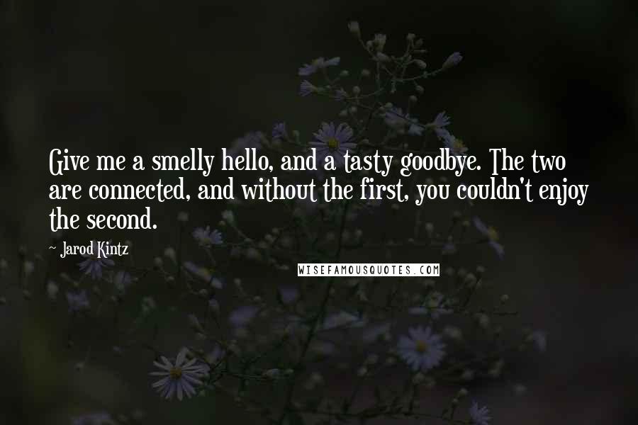 Jarod Kintz Quotes: Give me a smelly hello, and a tasty goodbye. The two are connected, and without the first, you couldn't enjoy the second.