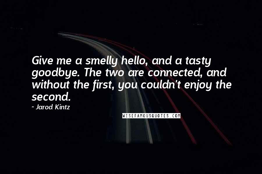 Jarod Kintz Quotes: Give me a smelly hello, and a tasty goodbye. The two are connected, and without the first, you couldn't enjoy the second.